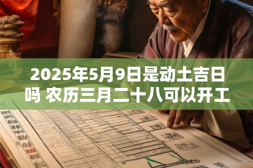 2025年5月9日是动土吉日吗 农历三月二十八可以开工动土吗