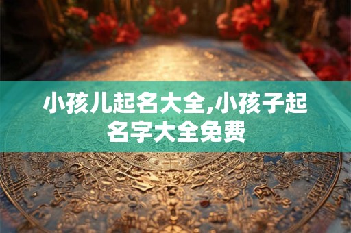 小孩儿起名大全,小孩子起名字大全免费