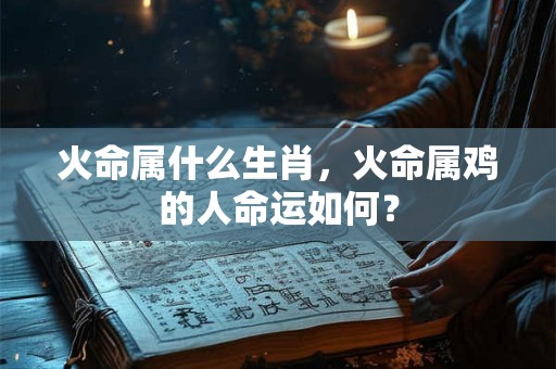 火命属什么生肖，火命属鸡的人命运如何？
