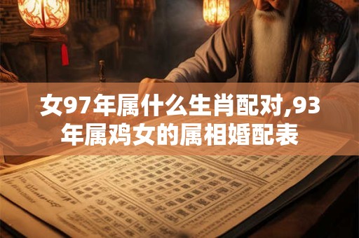 女97年属什么生肖配对,93年属鸡女的属相婚配表