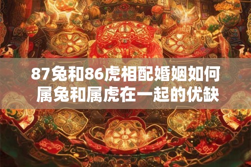 87兔和86虎相配婚姻如何 属兔和属虎在一起的优缺点