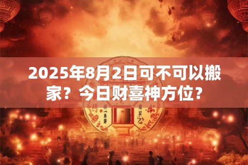 2025年8月2日可不可以搬家？今日财喜神方位？