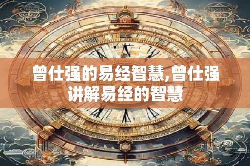 曾仕强的易经智慧,曾仕强讲解易经的智慧 曾仕强的易经智慧,曾仕强讲解易经的智慧