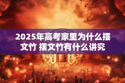 2025年高考家里为什么摆文竹 摆文竹有什么讲究