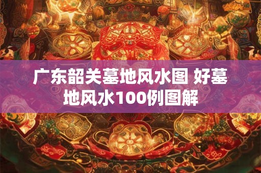 广东韶关墓地风水图 好墓地风水100例图解