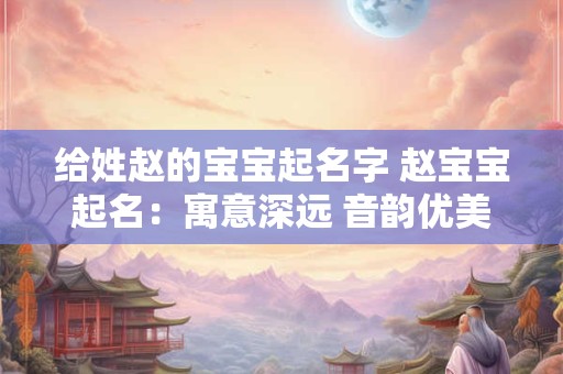 给姓赵的宝宝起名字 赵宝宝起名：寓意深远 音韵优美
