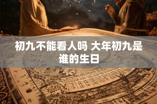 初九不能看人吗 大年初九是谁的生日