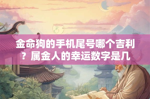 金命狗的手机尾号哪个吉利？属金人的幸运数字是几