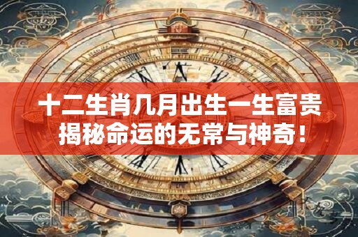 十二生肖几月出生一生富贵 揭秘命运的无常与神奇！