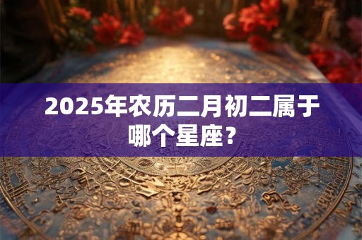 2025年农历二月初二属于哪个星座？