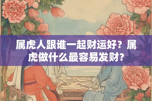 属虎人跟谁一起财运好？属虎做什么最容易发财？