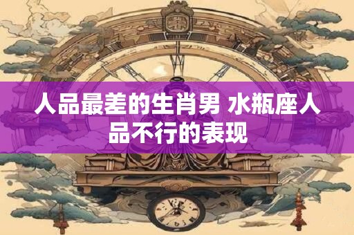 人品最差的生肖男 水瓶座人品不行的表现