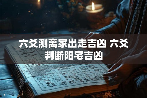 六爻测离家出走吉凶 六爻判断阳宅吉凶