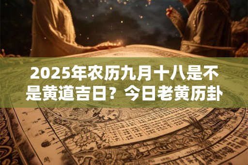 2025年农历九月十八是不是黄道吉日？今日老黄历卦象