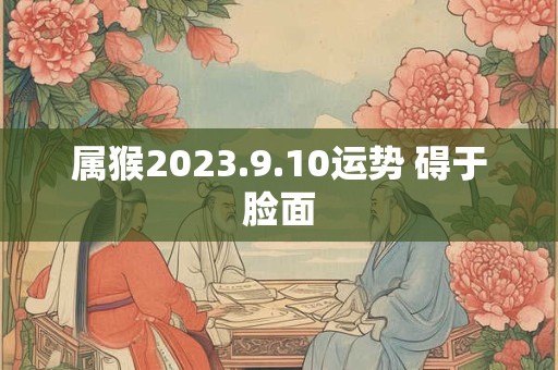 属猴2023.9.10运势 碍于脸面
