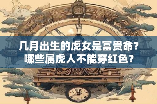 几月出生的虎女是富贵命？哪些属虎人不能穿红色？