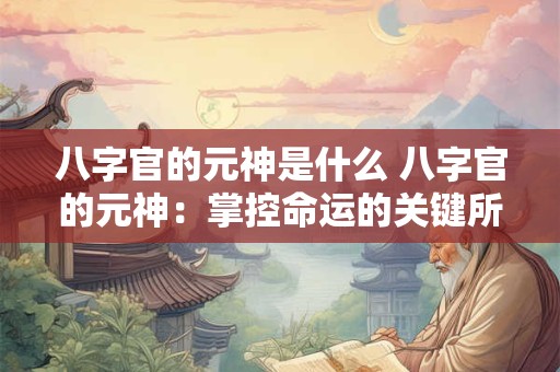 八字官的元神是什么 八字官的元神：掌控命运的关键所在！