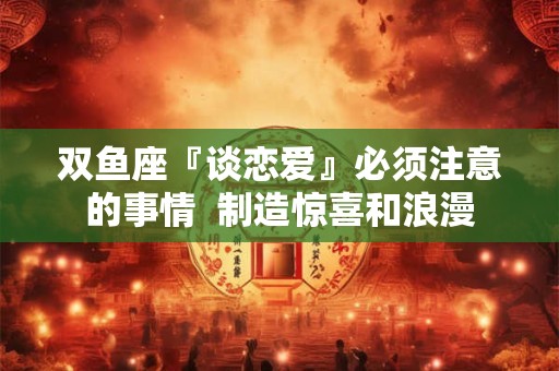 双鱼座『谈恋爱』必须注意的事情  制造惊喜和浪漫