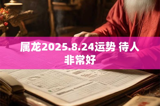 属龙2025.8.24运势 待人非常好