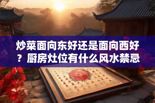 炒菜面向东好还是面向西好？厨房灶位有什么风水禁忌？