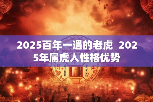 2025百年一遇的老虎  2025年属虎人性格优势
