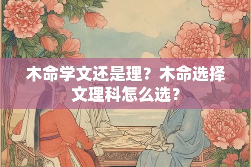 木命学文还是理？木命选择文理科怎么选？