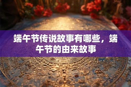端午节传说故事有哪些，端午节的由来故事