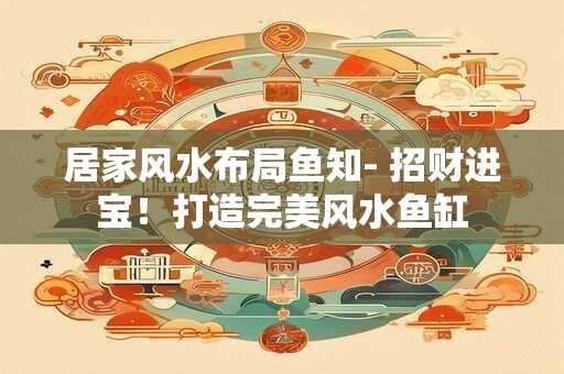 居家风水布局鱼知- 招财进宝！打造完美风水鱼缸