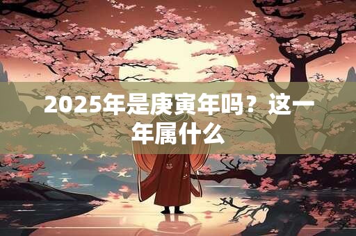 2025年是庚寅年吗？这一年属什么