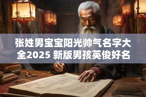 张姓男宝宝阳光帅气名字大全2025 新版男孩英俊好名