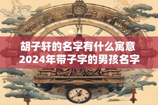 胡子轩的名字有什么寓意 2024年带子字的男孩名字