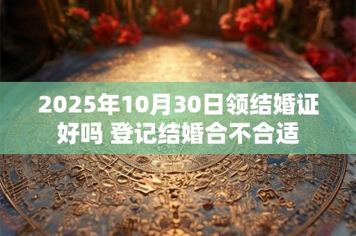 2025年10月30日领结婚证好吗 登记结婚合不合适