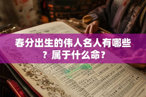 春分出生的伟人名人有哪些？属于什么命？