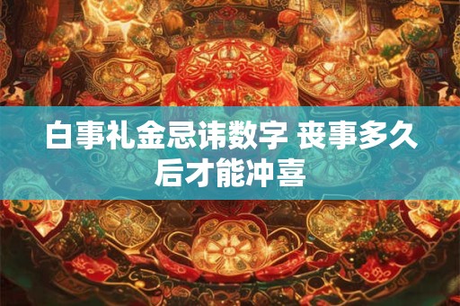 白事礼金忌讳数字 丧事多久后才能冲喜