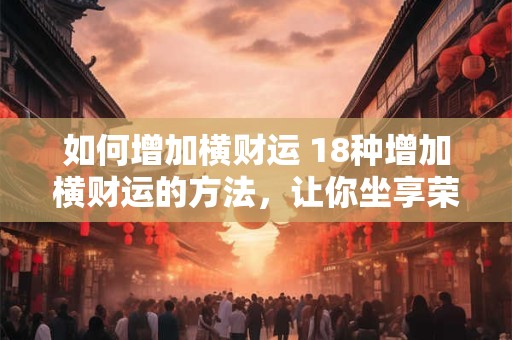 如何增加横财运 18种增加横财运的方法，让你坐享荣华富贵