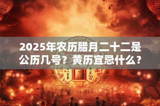 2025年农历腊月二十二是公历几号？黄历宜忌什么？