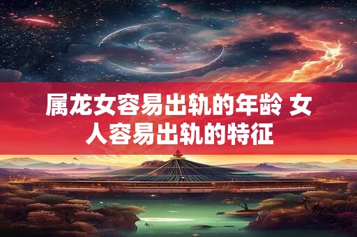 属龙女容易出轨的年龄 女人容易出轨的特征