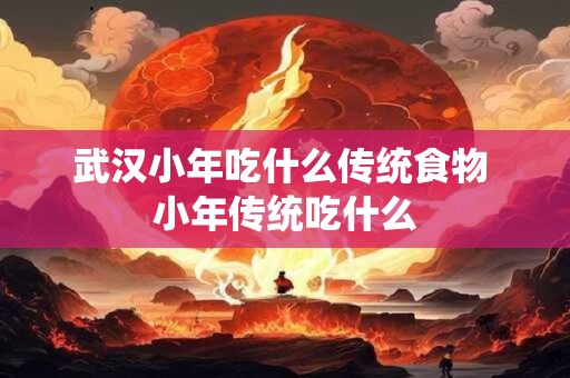 武汉小年吃什么传统食物 小年传统吃什么