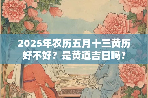 2025年农历五月十三黄历好不好？是黄道吉日吗？