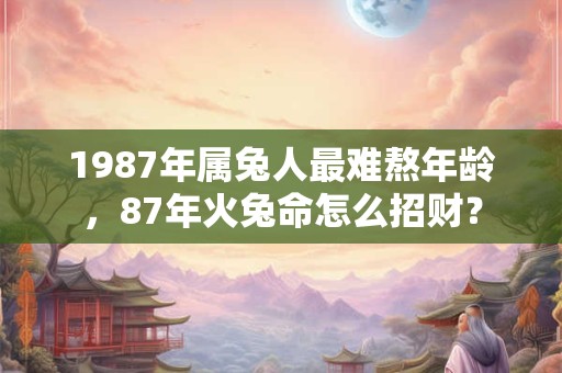 1987年属兔人最难熬年龄，87年火兔命怎么招财？