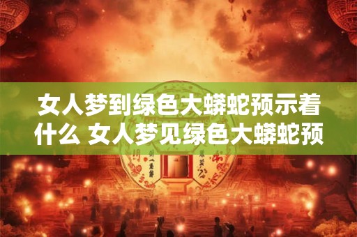 女人梦到绿色大蟒蛇预示着什么 女人梦见绿色大蟒蛇预示什么意思