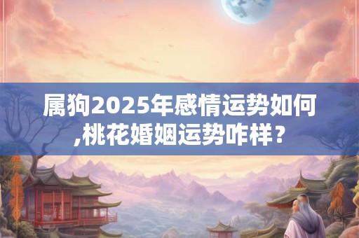 属狗2025年感情运势如何,桃花婚姻运势咋样？