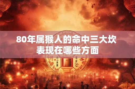 80年属猴人的命中三大坎 表现在哪些方面