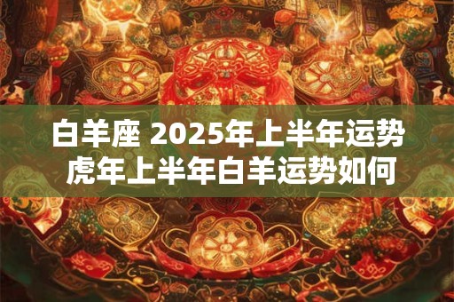 白羊座 2025年上半年运势 虎年上半年白羊运势如何