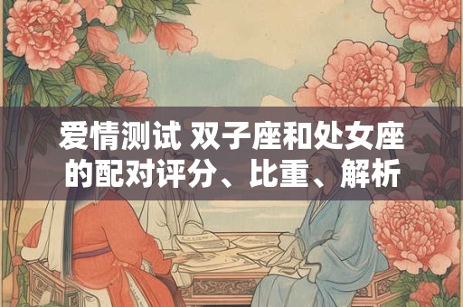 爱情测试 双子座和处女座的配对评分、比重、解析