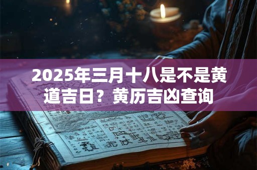 2025年三月十八是不是黄道吉日?黄历吉凶查询 2025年三月十八是不是黄道吉日?黄历吉凶查询