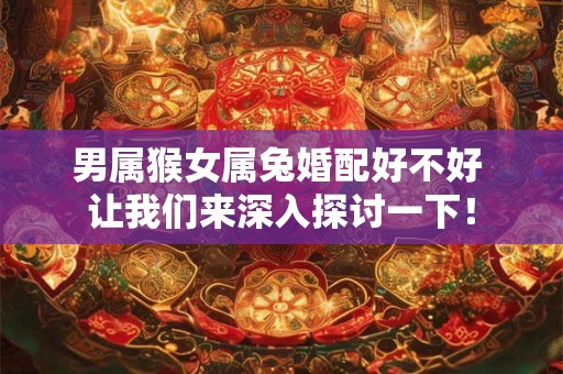 男属猴女属兔婚配好不好 让我们来深入探讨一下！