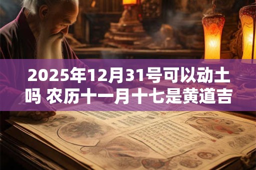 2025年12月31号可以动土吗 农历十一月十七是黄道吉日吗