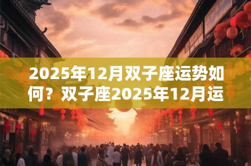 2025年12月双子座运势如何？双子座2025年12月运势详解