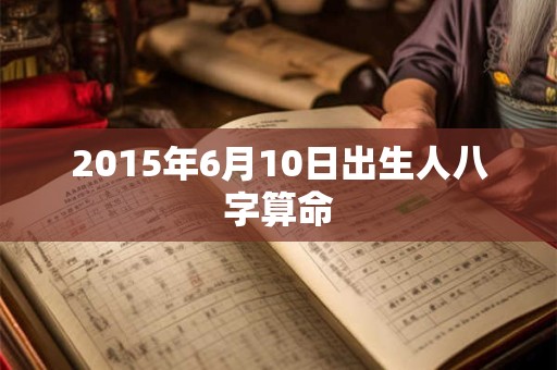 2015年6月10日出生人八字算命 2015年6月10日出生人八字算命